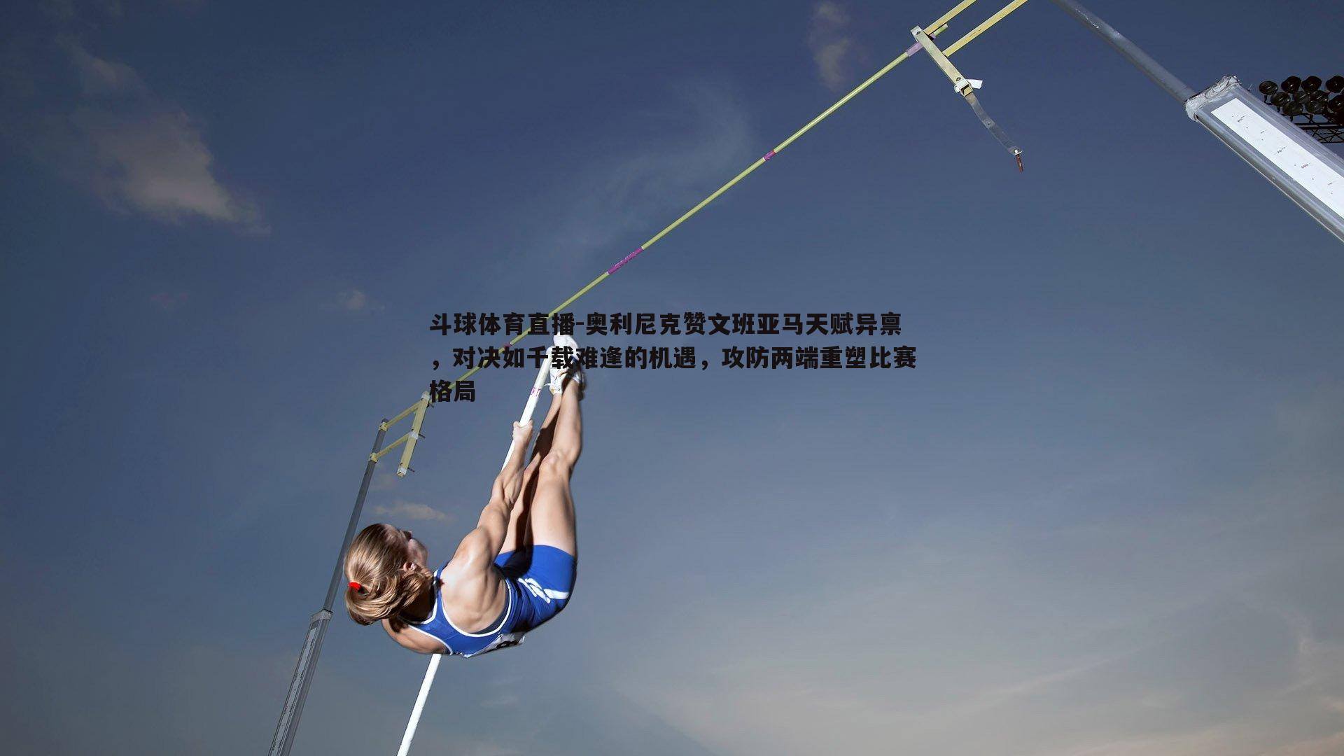 斗球体育直播-奥利尼克赞文班亚马天赋异禀，对决如千载难逢的机遇，攻防两端重塑比赛格局